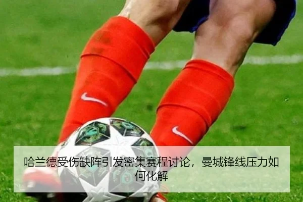 哈兰德受伤缺阵引发密集赛程讨论，曼城锋线压力如何化解 | xingkong