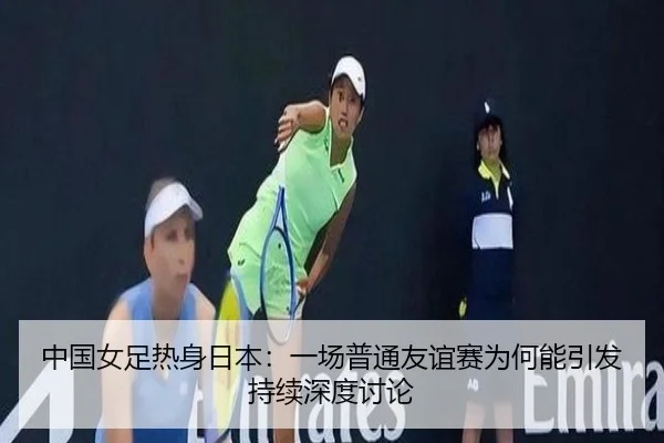 中国女足热身日本：一场普通友谊赛为何能引发持续深度讨论